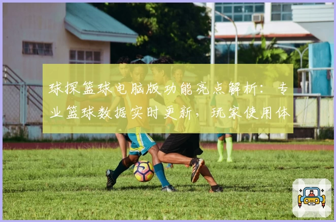 球探篮球电脑版功能亮点解析：专业篮球数据实时更新，玩家使用体验全面评测