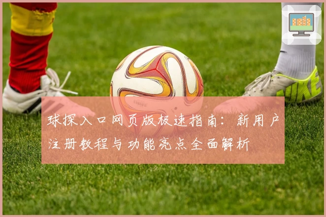 球探入口网页版极速指南：新用户注册教程与功能亮点全面解析
