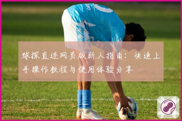 球探直连网页版新人指南:快速上手操作教程与使用体验分享