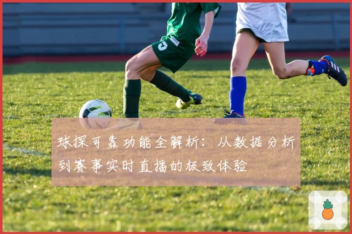 球探可靠功能全解析：从数据分析到赛事实时直播的极致体验