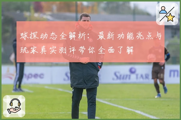 球探动态全解析：最新功能亮点与玩家真实测评带你全面了解