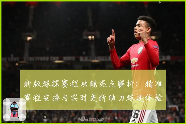 新版球探赛程功能亮点解析：精准赛程安排与实时更新助力球迷体验升级