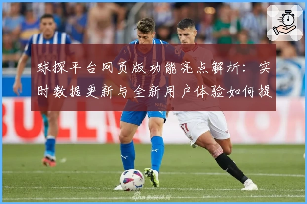 球探平台网页版功能亮点解析：实时数据更新与全新用户体验如何提升效率