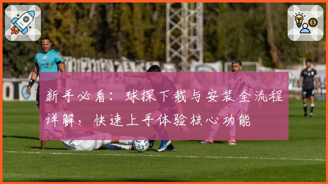 新手必看：球探下载与安装全流程详解，快速上手体验核心功能