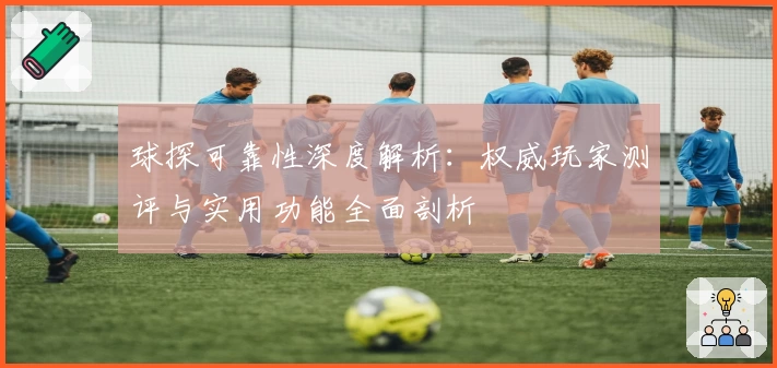 球探可靠性深度解析：权威玩家测评与实用功能全面剖析