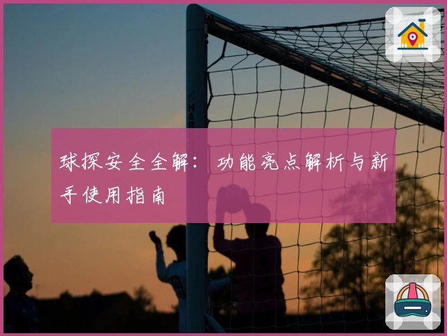 球探安全全解：功能亮点解析与新手使用指南
