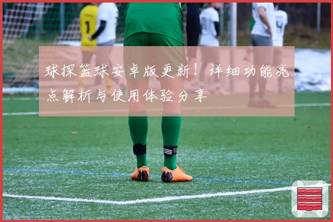 球探篮球安卓版更新！详细功能亮点解析与使用体验分享