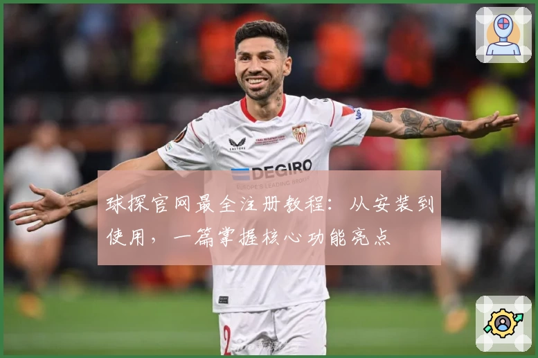球探官网最全注册教程：从安装到使用，一篇掌握核心功能亮点