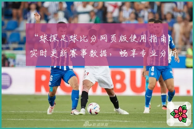 “球探足球比分网页版使用指南：实时更新赛事数据，畅享专业分析体验”
