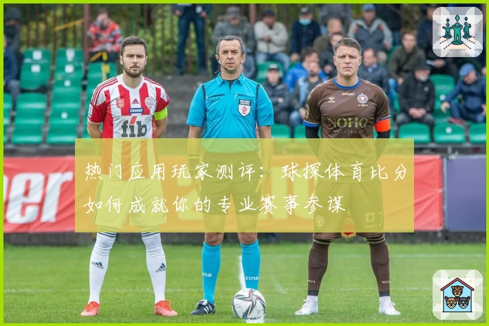 热门应用玩家测评：球探体育比分如何成就你的专业赛事参谋