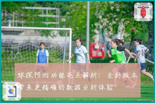 球探预测功能亮点解析：全新版本带来更精确的数据分析体验