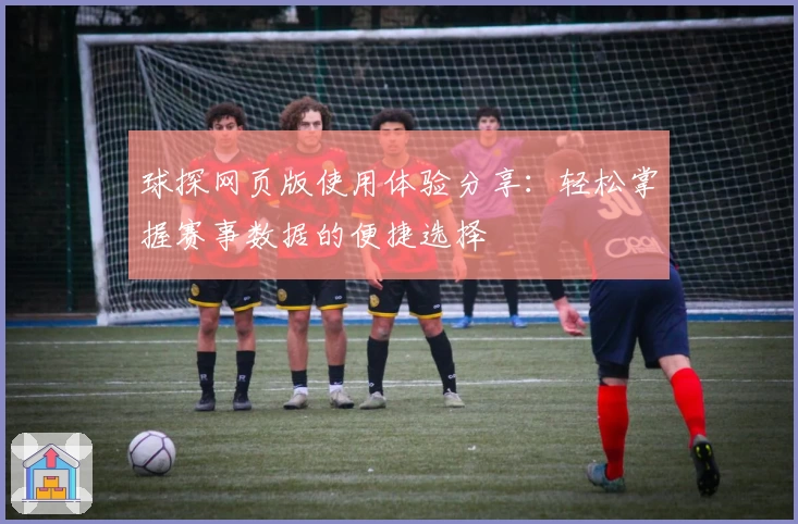 球探网页版使用体验分享：轻松掌握赛事数据的便捷选择