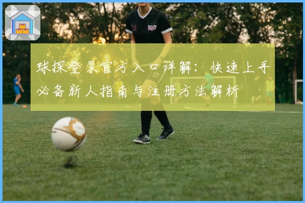 球探登录官方入口详解：快速上手必备新人指南与注册方法解析