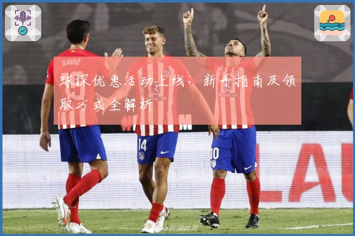 球探优惠活动上线，新手指南及领取方式全解析