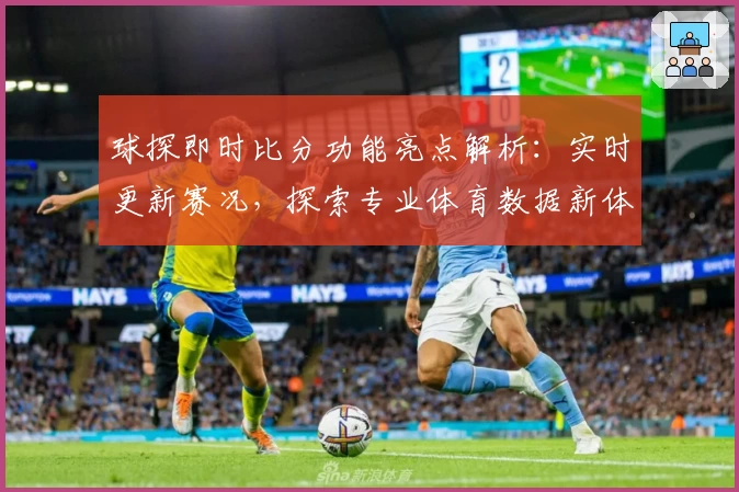 球探即时比分功能亮点解析：实时更新赛况，探索专业体育数据新体验