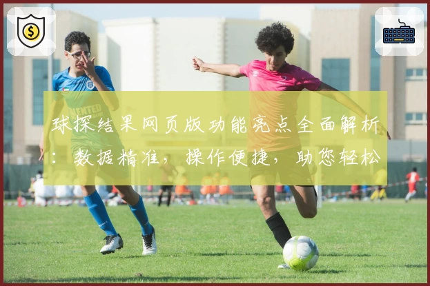 球探结果网页版功能亮点全面解析：数据精准，操作便捷，助您轻松掌握比赛动态