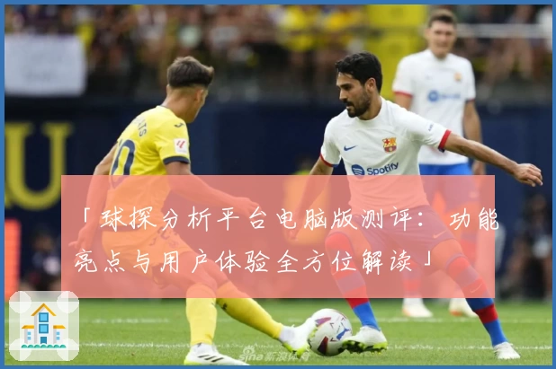「球探分析平台电脑版测评：功能亮点与用户体验全方位解读」