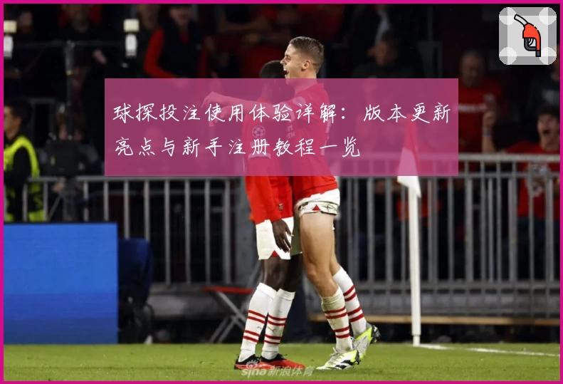 球探投注使用体验详解：版本更新亮点与新手注册教程一览