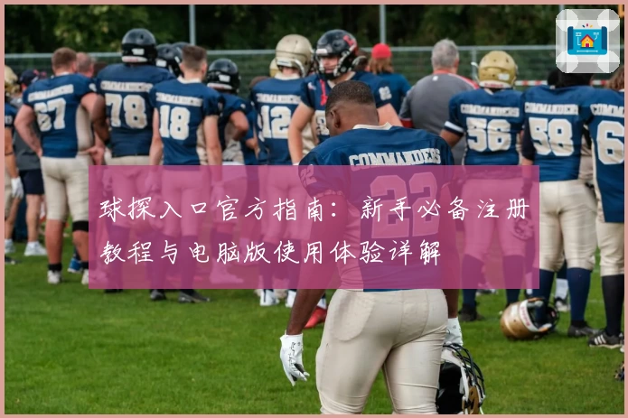 球探入口官方指南：新手必备注册教程与电脑版使用体验详解
