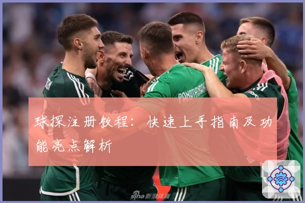 球探注册教程：快速上手指南及功能亮点解析