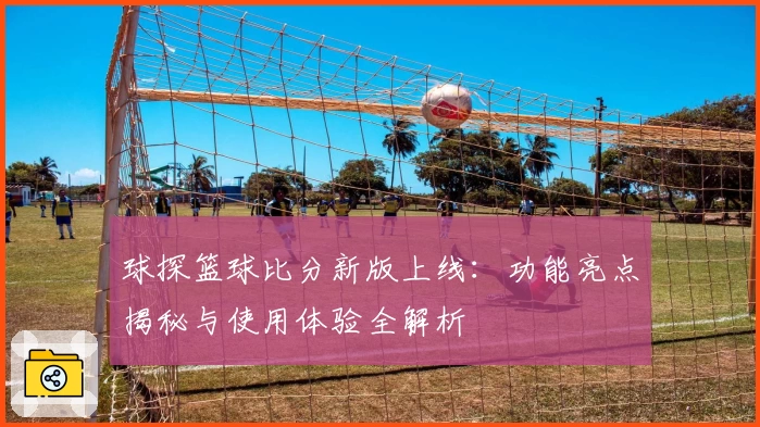 球探篮球比分新版上线：功能亮点揭秘与使用体验全解析