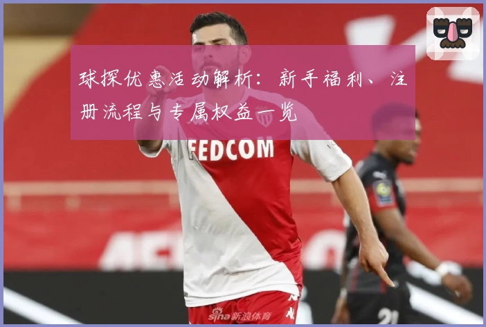 球探优惠活动解析：新手福利、注册流程与专属权益一览