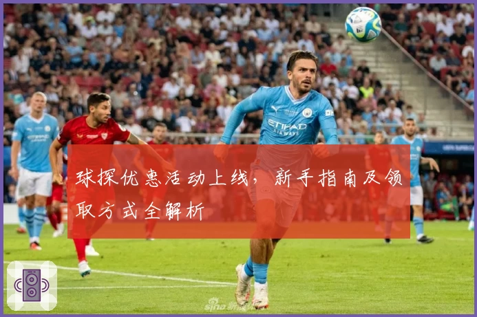 球探优惠活动上线，新手指南及领取方式全解析