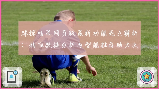 球探结果网页版最新功能亮点解析：精准数据分析与智能推荐助力决策优化