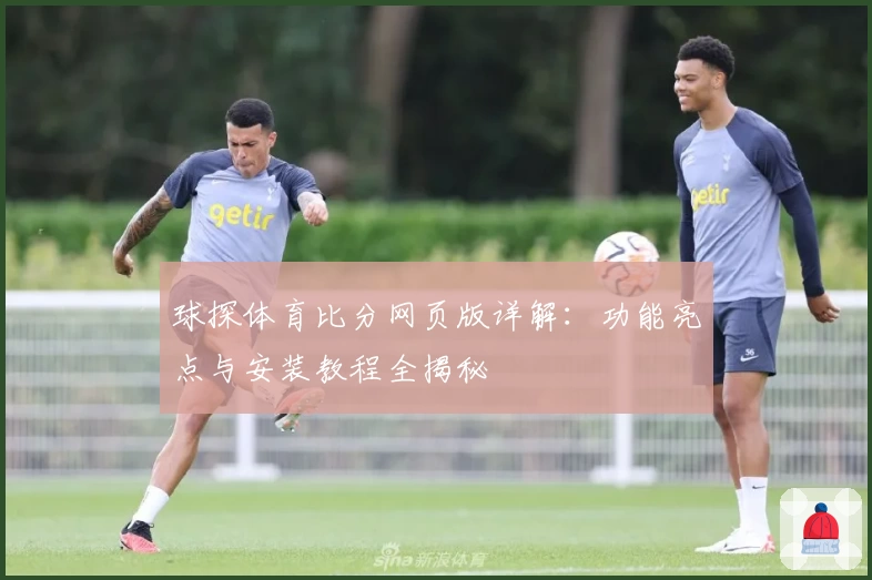 球探体育比分网页版详解：功能亮点与安装教程全揭秘