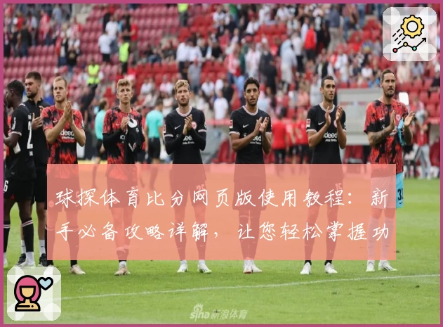 球探体育比分网页版使用教程：新手必备攻略详解，让您轻松掌握功能亮点