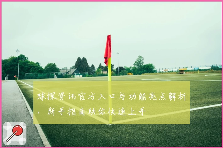 球探资讯官方入口与功能亮点解析，新手指南助你快速上手