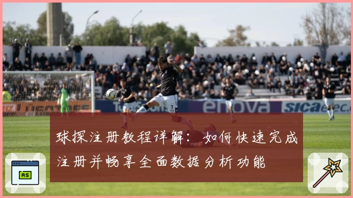 球探注册教程详解：如何快速完成注册并畅享全面数据分析功能