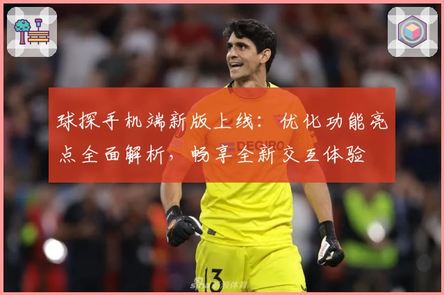 球探手机端新版上线：优化功能亮点全面解析，畅享全新交互体验