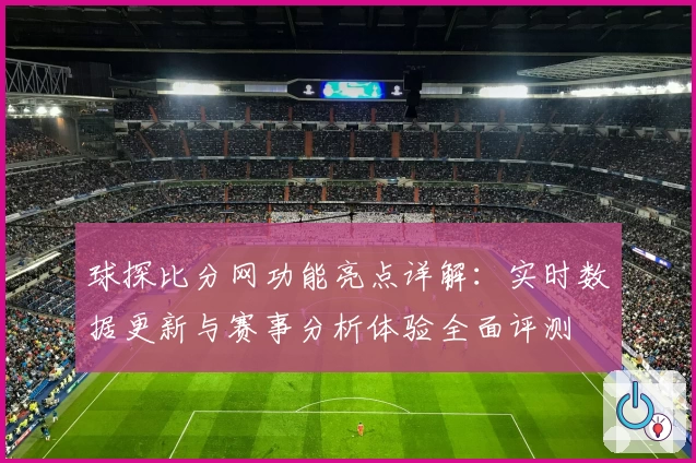 球探比分网功能亮点详解：实时数据更新与赛事分析体验全面评测