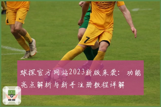 球探官方网站2023新版来袭：功能亮点解析与新手注册教程详解