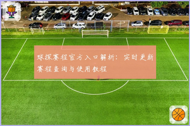球探赛程官方入口解析:实时更新赛程查询与使用教程
