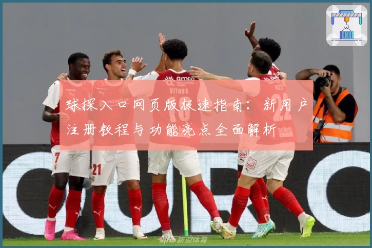 球探入口网页版极速指南：新用户注册教程与功能亮点全面解析