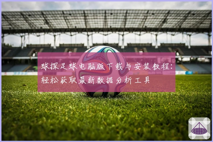 球探足球电脑版下载与安装教程：轻松获取最新数据分析工具