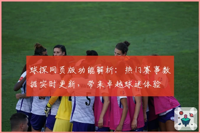 球探网页版功能解析：热门赛事数据实时更新，带来卓越球迷体验