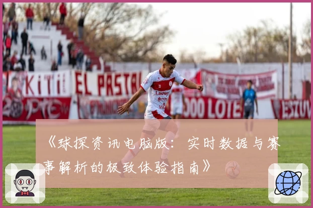 《球探资讯电脑版:实时数据与赛事解析的极致体验指南》