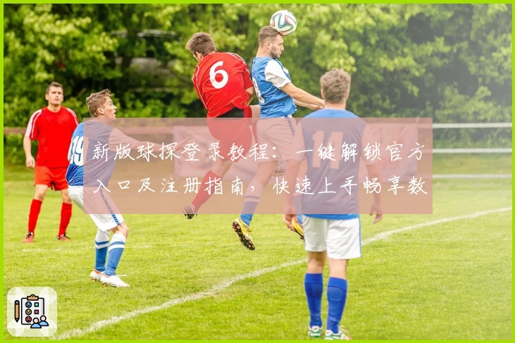 新版球探登录教程：一键解锁官方入口及注册指南，快速上手畅享数据推荐