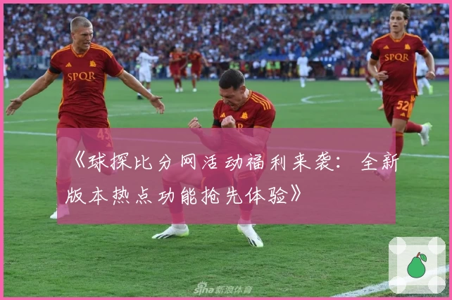 《球探比分网活动福利来袭：全新版本热点功能抢先体验》