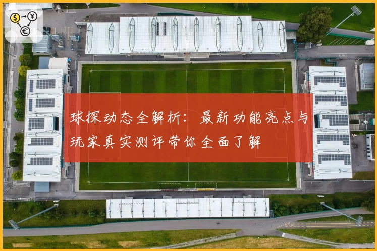 球探动态全解析：最新功能亮点与玩家真实测评带你全面了解