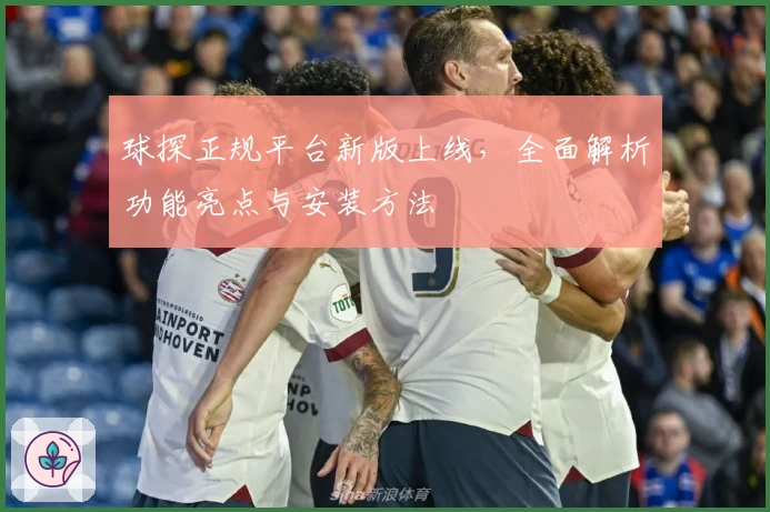 球探正规平台新版上线，全面解析功能亮点与安装方法