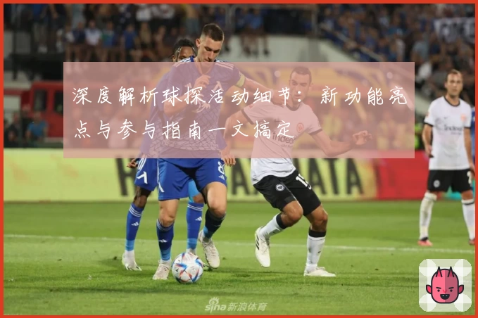 深度解析球探活动细节：新功能亮点与参与指南一文搞定