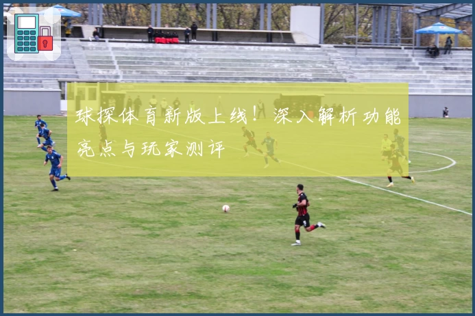 球探体育新版上线！深入解析功能亮点与玩家测评
