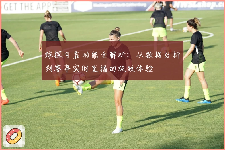 球探可靠功能全解析：从数据分析到赛事实时直播的极致体验