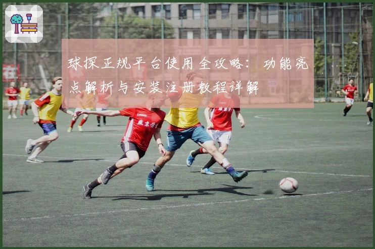 球探正规平台使用全攻略：功能亮点解析与安装注册教程详解