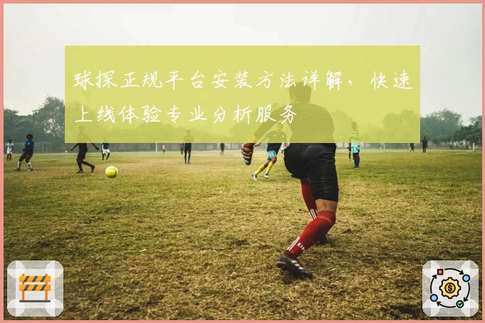 球探正规平台安装方法详解，快速上线体验专业分析服务