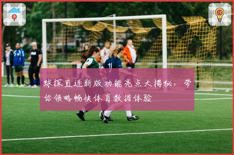 球探直连新版功能亮点大揭秘，带你领略畅快体育数据体验